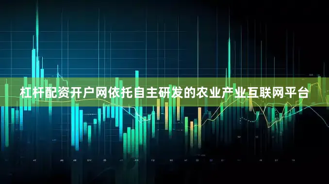 杠杆配资开户网依托自主研发的农业产业互联网平台