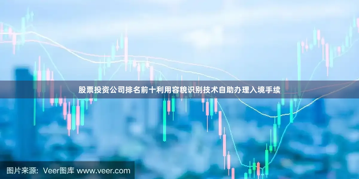 股票投资公司排名前十利用容貌识别技术自助办理入境手续