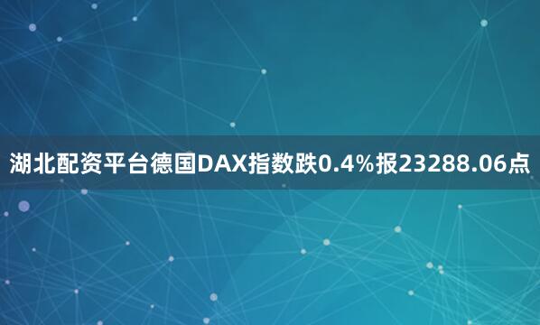 湖北配资平台德国DAX指数跌0.4%报23288.06点
