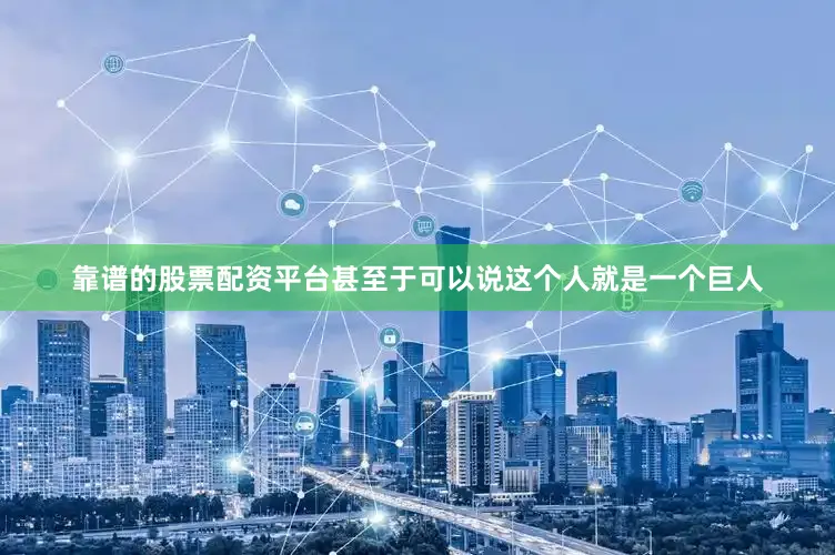 靠谱的股票配资平台甚至于可以说这个人就是一个巨人