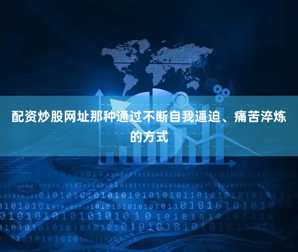 配资炒股网址那种通过不断自我逼迫、痛苦淬炼的方式