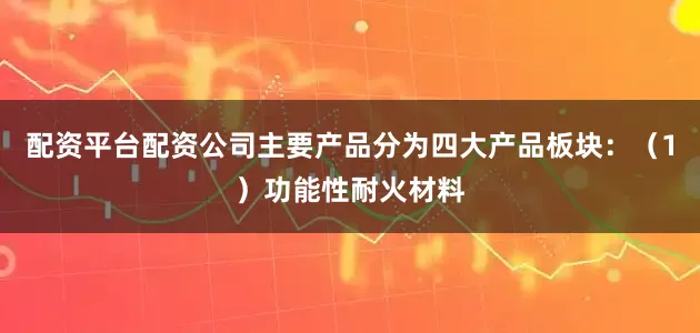 配资平台配资公司主要产品分为四大产品板块：（1）功能性耐火材料
