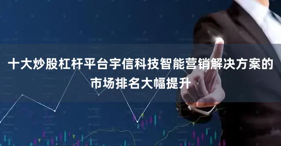 十大炒股杠杆平台宇信科技智能营销解决方案的市场排名大幅提升