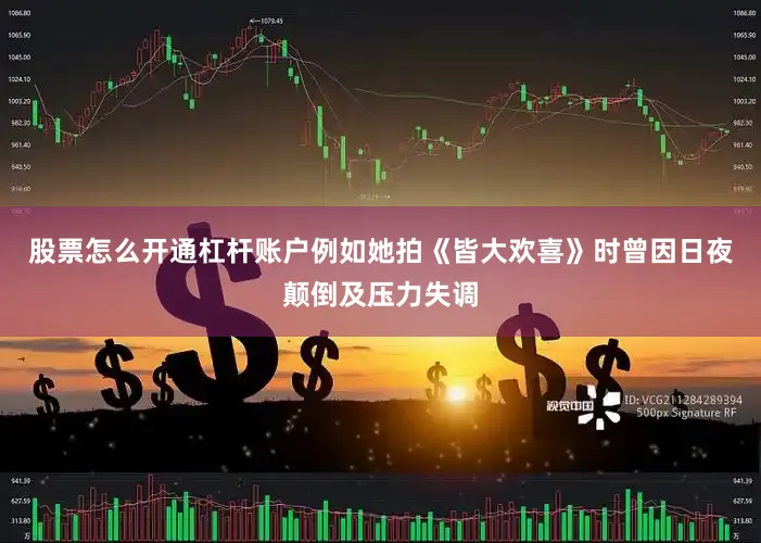 股票怎么开通杠杆账户例如她拍《皆大欢喜》时曾因日夜颠倒及压力失调