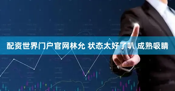 配资世界门户官网林允 状态太好了叭 成熟吸睛
