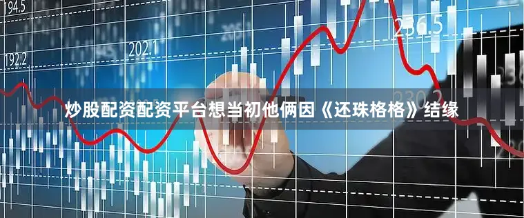 炒股配资配资平台想当初他俩因《还珠格格》结缘