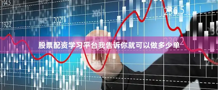 股票配资学习平台我告诉你就可以做多少单