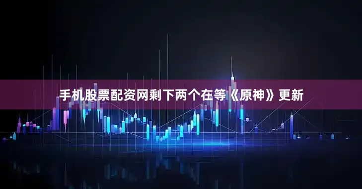 手机股票配资网剩下两个在等《原神》更新