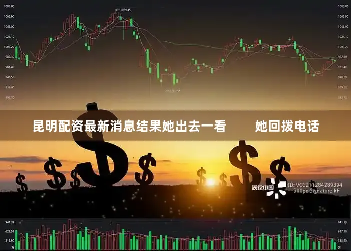 昆明配资最新消息结果她出去一看        她回拨电话