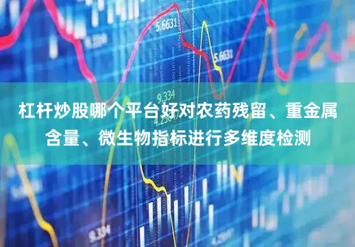 杠杆炒股哪个平台好对农药残留、重金属含量、微生物指标进行多维度检测