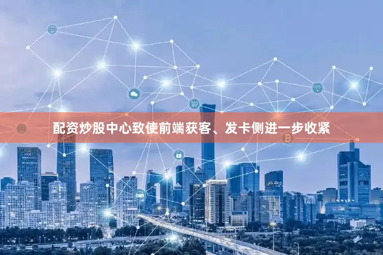 配资炒股中心致使前端获客、发卡侧进一步收紧
