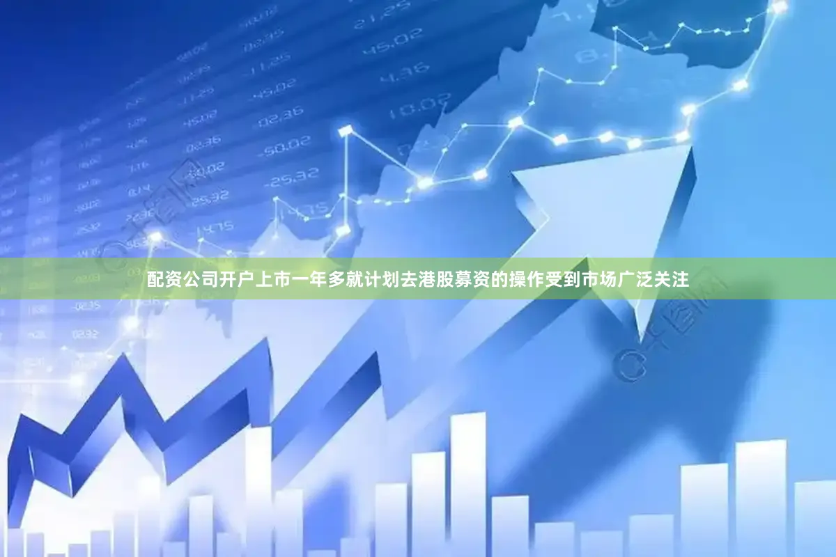 配资公司开户上市一年多就计划去港股募资的操作受到市场广泛关注