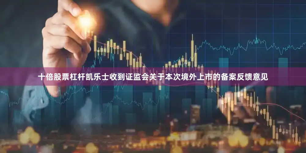 十倍股票杠杆凯乐士收到证监会关于本次境外上市的备案反馈意见