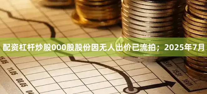 配资杠杆炒股000股股份因无人出价已流拍；2025年7月