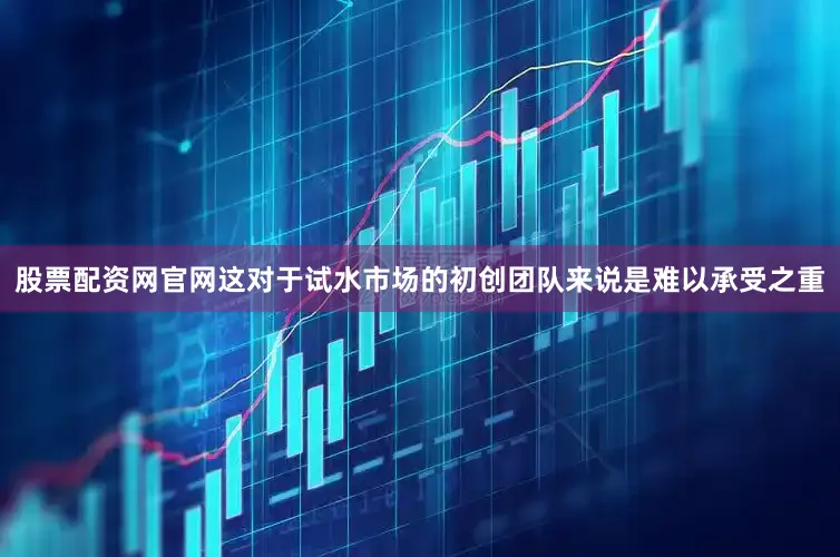 股票配资网官网这对于试水市场的初创团队来说是难以承受之重