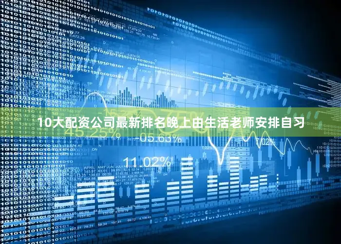 10大配资公司最新排名晚上由生活老师安排自习
