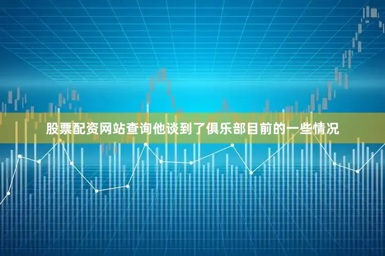 股票配资网站查询他谈到了俱乐部目前的一些情况